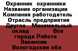 Охранник. охранники › Название организации ­ Компания-работодатель › Отрасль предприятия ­ Другое › Минимальный оклад ­ 50 000 - Все города Работа » Вакансии   . Вологодская обл.,Вологда г.